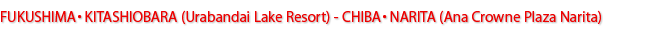 FUKUSHIMA・KITASHIOBARA(Urabandai Lake Resort) - CHIBA・NARITA(Ana Crowne Plaza Narita)