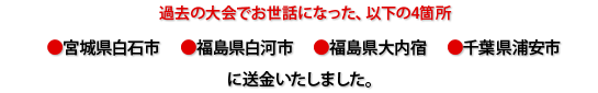 過去の大会でお世話になった、以下の4箇所●宮城県白石市●福島県白河市●福島県大内宿●千葉県浦安市に送金いたしました。