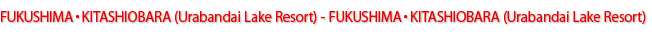 FUKUSHIMA・KITASHIOBARA(Urabandai Lake Resort) - FUKUSHIMA・KITASHIOBARA(Urabandai Lake Resort)