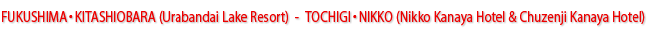 FUKUSHIMA・KITASHIOBARA(Urabandai Lake Resort) - TOCHIGI・NIKKO(Nikko Kanaya Hotel & Chuzenji Kanaya Hotel)